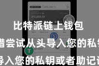 比特派链上钱包  您不错尝试从头导入您的私钥或者助记词